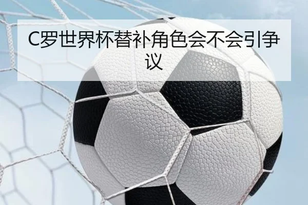 C罗世界杯替补角色会不会引争议