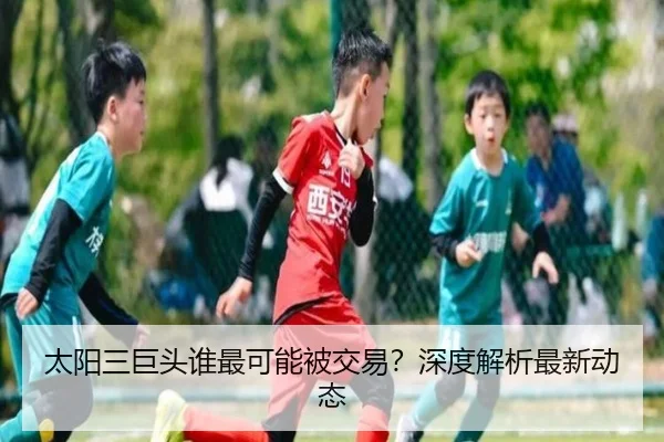 太阳三巨头谁最可能被交易？深度解析最新动态